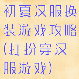 初夏汉服换装游戏攻略(打扮穿汉服游戏)