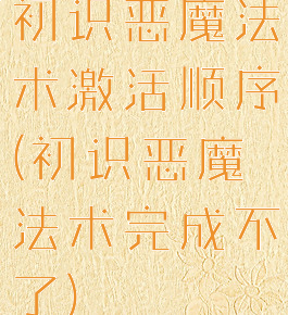 初识恶魔法术激活顺序(初识恶魔法术完成不了)