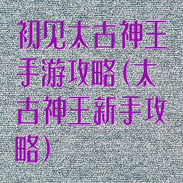 初见太古神王手游攻略(太古神王新手攻略)