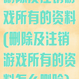 删除及注销游戏所有的资料(删除及注销游戏所有的资料怎么删除)