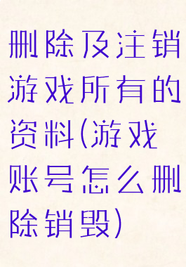 删除及注销游戏所有的资料(游戏账号怎么删除销毁)