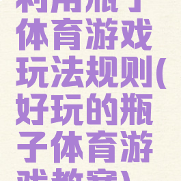 利用瓶子体育游戏玩法规则(好玩的瓶子体育游戏教案)