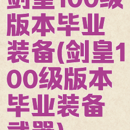 剑皇100级版本毕业装备(剑皇100级版本毕业装备武器)