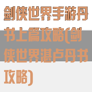 剑侠世界手游丹书上篇攻略(剑侠世界湛卢丹书攻略)