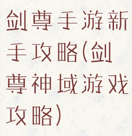 剑尊手游新手攻略(剑尊神域游戏攻略)