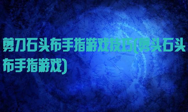剪刀石头布手指游戏技巧(剪头石头布手指游戏)
