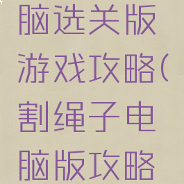 割绳子电脑选关版游戏攻略(割绳子电脑版攻略大全)