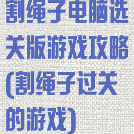 割绳子电脑选关版游戏攻略(割绳子过关的游戏)