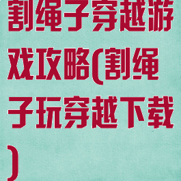 割绳子穿越游戏攻略(割绳子玩穿越下载)