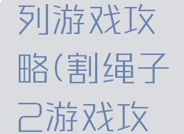 割绳子系列游戏攻略(割绳子2游戏攻略)