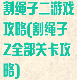 割绳子二游戏攻略(割绳子2全部关卡攻略)