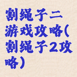 割绳子二游戏攻略(割绳子2攻略)