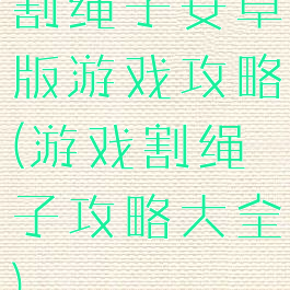 割绳子安卓版游戏攻略(游戏割绳子攻略大全)