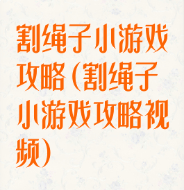 割绳子小游戏攻略(割绳子小游戏攻略视频)