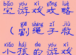 割绳子救宝宝游戏攻略(割绳子救小孩的游戏)