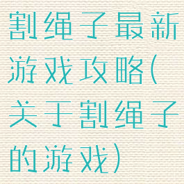 割绳子最新游戏攻略(关于割绳子的游戏)
