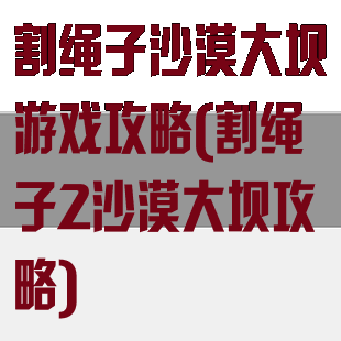 割绳子沙漠大坝游戏攻略(割绳子2沙漠大坝攻略)
