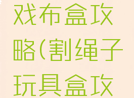 割绳子游戏布盒攻略(割绳子玩具盒攻略)