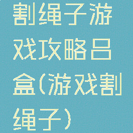割绳子游戏攻略吕盒(游戏割绳子)