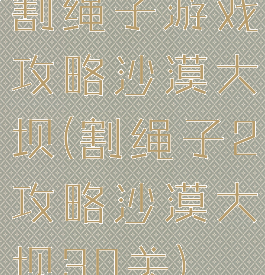 割绳子游戏攻略沙漠大坝(割绳子2攻略沙漠大坝30关)
