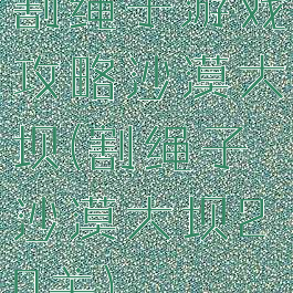 割绳子游戏攻略沙漠大坝(割绳子沙漠大坝20关)