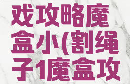 割绳子游戏攻略魔盒小(割绳子1魔盒攻略大全)