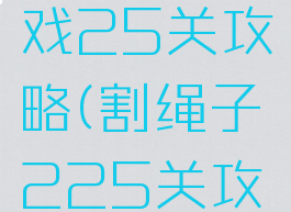 割绳子游戏25关攻略(割绳子225关攻略)