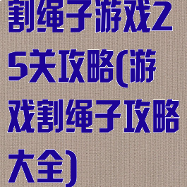 割绳子游戏25关攻略(游戏割绳子攻略大全)