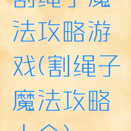 割绳子魔法攻略游戏(割绳子魔法攻略大全)