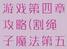 割绳子魔法游戏第四章攻略(割绳子魔法第五章)