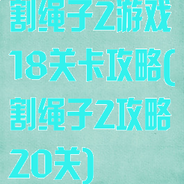 割绳子2游戏18关卡攻略(割绳子2攻略20关)