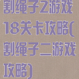 割绳子2游戏18关卡攻略(割绳子二游戏攻略)