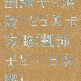割绳子2游戏125关卡攻略(割绳子2-15攻略)