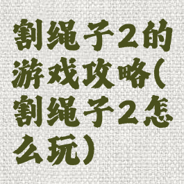 割绳子2的游戏攻略(割绳子2怎么玩)