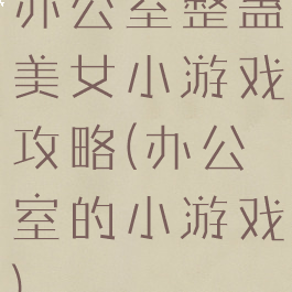 办公室整蛊美女小游戏攻略(办公室的小游戏)