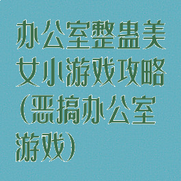 办公室整蛊美女小游戏攻略(恶搞办公室游戏)