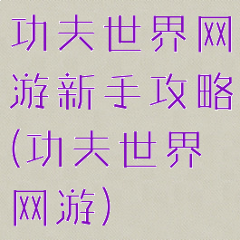 功夫世界网游新手攻略(功夫世界网游)