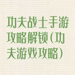 功夫战士手游攻略解锁(功夫游戏攻略)