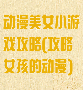 动漫美女小游戏攻略(攻略女孩的动漫)