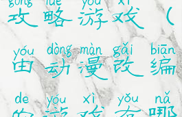 动漫改编的攻略游戏(由动漫改编的游戏有哪些)