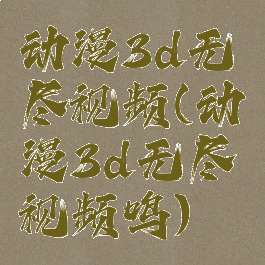 动漫3d无尽视频(动漫3d无尽视频鸣)