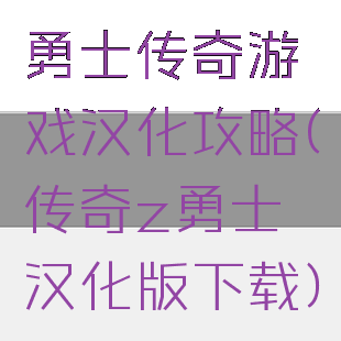 勇士传奇游戏汉化攻略(传奇z勇士汉化版下载)