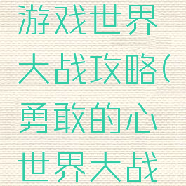 勇敢的心游戏世界大战攻略(勇敢的心世界大战全攻略)