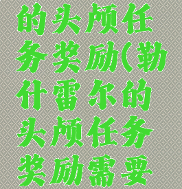 勒什雷尔的头颅任务奖励(勒什雷尔的头颅任务奖励需要声望吗)