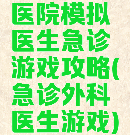 医院模拟医生急诊游戏攻略(急诊外科医生游戏)