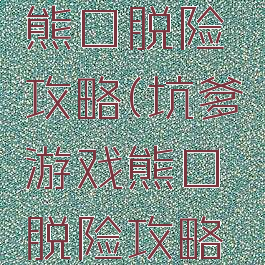 坑爹游戏熊口脱险攻略(坑爹游戏熊口脱险攻略视频)