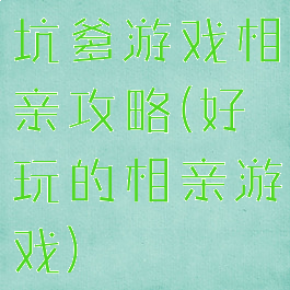 坑爹游戏相亲攻略(好玩的相亲游戏)