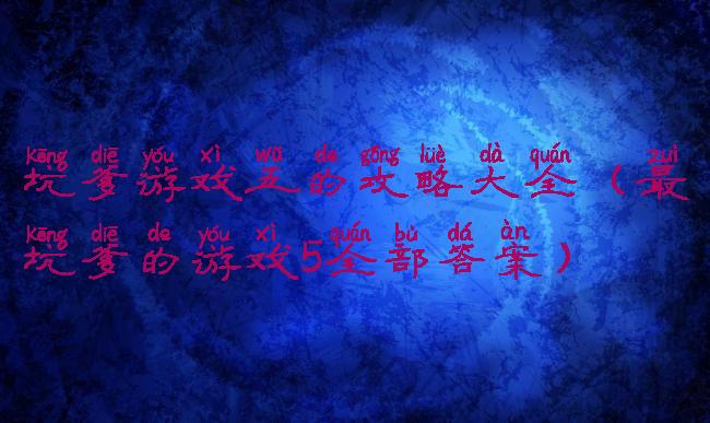 坑爹游戏五的攻略大全(最坑爹的游戏5全部答案)
