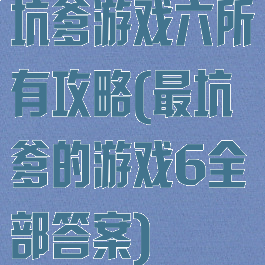 坑爹游戏六所有攻略(最坑爹的游戏6全部答案)