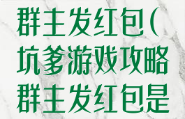 坑爹游戏攻略群主发红包(坑爹游戏攻略群主发红包是真的吗)